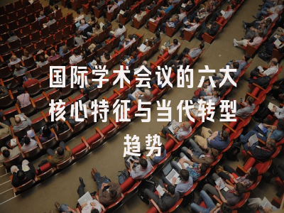 国际学术会议的六大核心特征与当代转型趋势