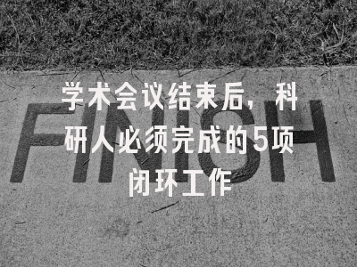 学术会议结束后，科研人必须完成的5项闭环工作