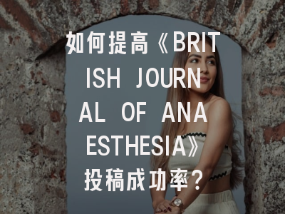 如何提高《BRITISH JOURNAL OF ANAESTHESIA》投稿成功率？