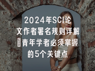 2024年SCI论文作者署名规则详解：青年学者必须掌握的5个关键点