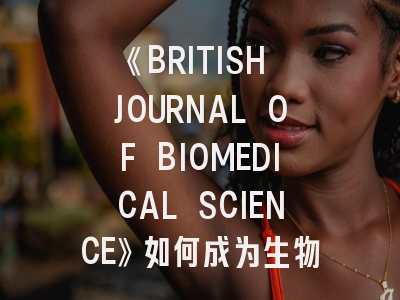 《BRITISH JOURNAL OF BIOMEDICAL SCIENCE》如何成为生物医学研究者的发表首选？