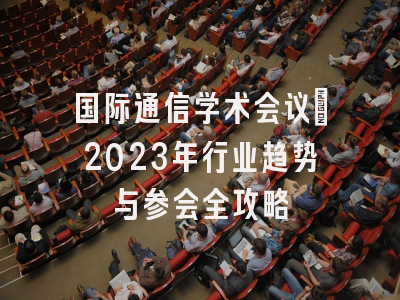 国际通信学术会议：2023年行业趋势与参会全攻略