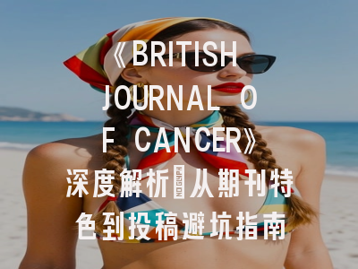 《BRITISH JOURNAL OF CANCER》深度解析：从期刊特色到投稿避坑指南