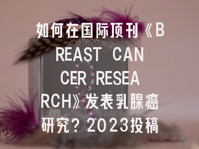 如何在国际顶刊《BREAST CANCER RESEARCH》发表乳腺癌研究？2023投稿趋势解析