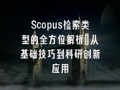 Scopus检索类型的全方位解析：从基础技巧到科研创新应用