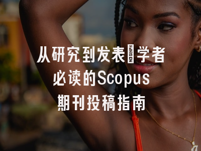 从研究到发表：学者必读的Scopus期刊投稿指南