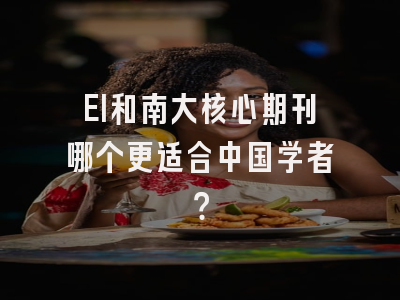 EI和南大核心期刊哪个更适合中国学者？