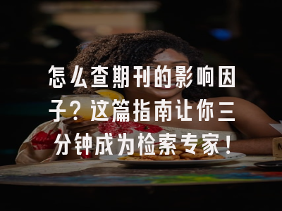 怎么查期刊的影响因子？这篇指南让你三分钟成为检索专家！