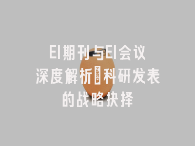 EI期刊与EI会议深度解析：科研发表的战略抉择