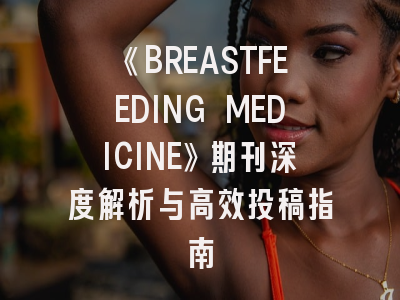 《BREASTFEEDING MEDICINE》期刊深度解析与高效投稿指南