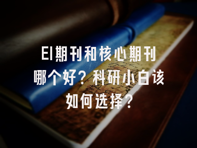 EI期刊和核心期刊哪个好？科研小白该如何选择？
