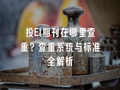 投EI期刊在哪里查重？查重系统与标准全解析