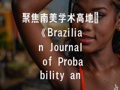 聚焦南美学术高地：《Brazilian Journal of Probability and Statistics》深度解析与投稿实战指南