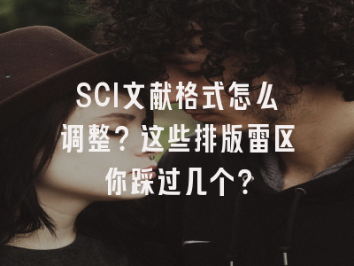 SCI文献格式怎么调整？这些排版雷区你踩过几个？