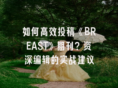 如何高效投稿《BREAST》期刊？资深编辑的实战建议