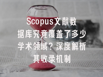 Scopus文献数据库究竟覆盖了多少学术领域？深度解析其收录机制