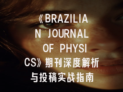 《BRAZILIAN JOURNAL OF PHYSICS》期刊深度解析与投稿实战指南