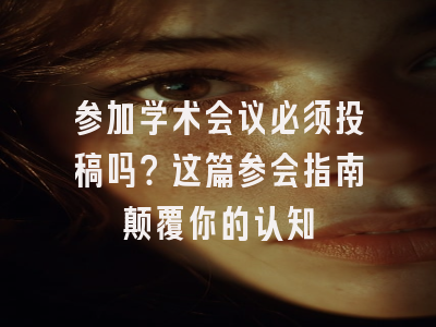 参加学术会议必须投稿吗？这篇参会指南颠覆你的认知