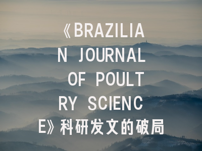 《BRAZILIAN JOURNAL OF POULTRY SCIENCE》科研发文的破局之道：资深学者教你避开投稿雷区
