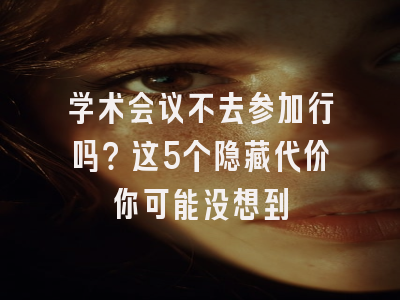 学术会议不去参加行吗？这5个隐藏代价你可能没想到