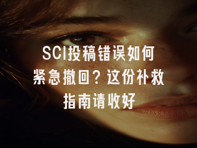 SCI投稿错误如何紧急撤回？这份补救指南请收好