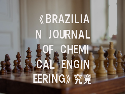 《BRAZILIAN JOURNAL OF CHEMICAL ENGINEERING》究竟值得投稿吗？最新评价与策略分析