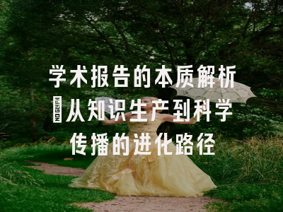 学术报告的本质解析：从知识生产到科学传播的进化路径