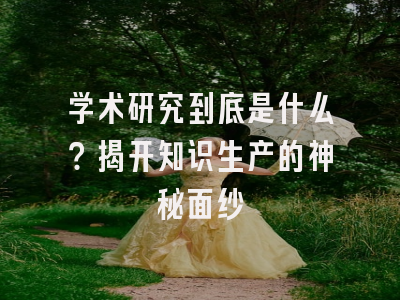 学术研究到底是什么？揭开知识生产的神秘面纱
