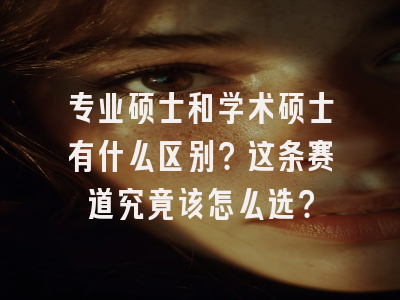 专业硕士和学术硕士有什么区别？这条赛道究竟该怎么选？