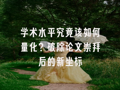 学术水平究竟该如何量化？破除论文崇拜后的新坐标