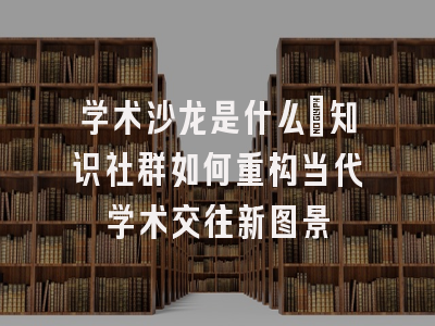 学术沙龙是什么：知识社群如何重构当代学术交往新图景
