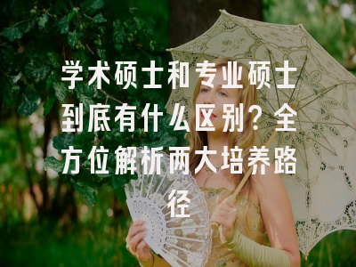 学术硕士和专业硕士到底有什么区别？全方位解析两大培养路径