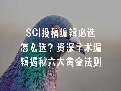 SCI投稿编辑必选怎么选？资深学术编辑揭秘六大黄金法则