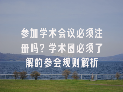 参加学术会议必须注册吗？学术圈必须了解的参会规则解析