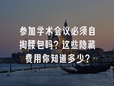 参加学术会议必须自掏腰包吗？这些隐藏费用你知道多少？