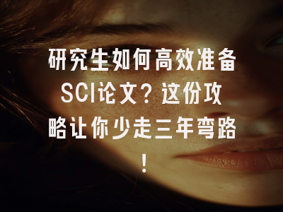 研究生如何高效准备SCI论文？这份攻略让你少走三年弯路！