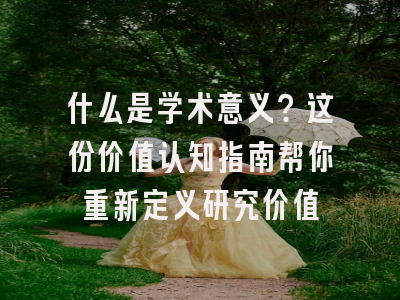 什么是学术意义？这份价值认知指南帮你重新定义研究价值
