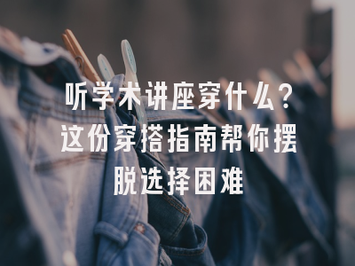 听学术讲座穿什么？这份穿搭指南帮你摆脱选择困难