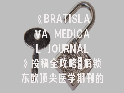 《BRATISLAVA MEDICAL JOURNAL》投稿全攻略：解锁东欧顶尖医学期刊的发表秘诀