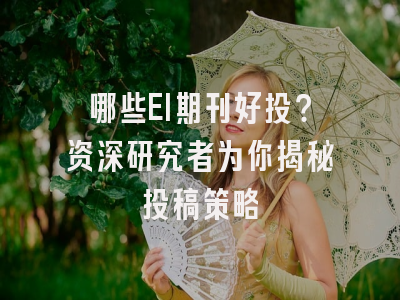 哪些EI期刊好投？资深研究者为你揭秘投稿策略