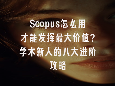 Scopus怎么用才能发挥最大价值？学术新人的八大进阶攻略