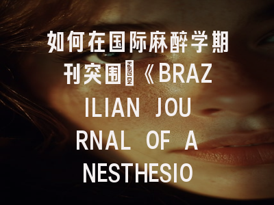 如何在国际麻醉学期刊突围：《BRAZILIAN JOURNAL OF ANESTHESIOLOGY》投稿全攻略