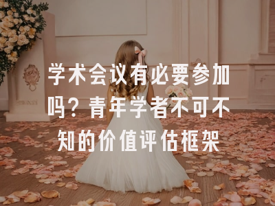 学术会议有必要参加吗？青年学者不可不知的价值评估框架