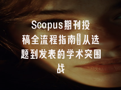 Scopus期刊投稿全流程指南：从选题到发表的学术突围战