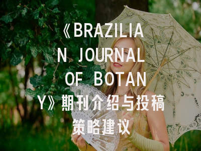 《BRAZILIAN JOURNAL OF BOTANY》期刊介绍与投稿策略建议