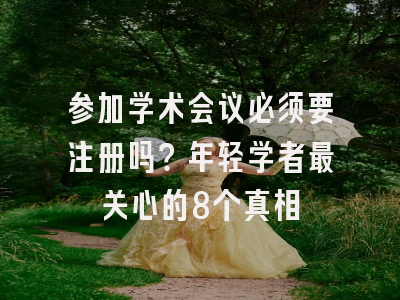参加学术会议必须要注册吗？年轻学者最关心的8个真相