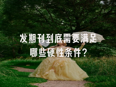 发期刊到底需要满足哪些硬性条件？