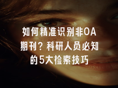 如何精准识别非OA期刊？科研人员必知的5大检索技巧