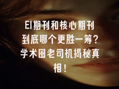 EI期刊和核心期刊到底哪个更胜一筹？学术圈老司机揭秘真相！