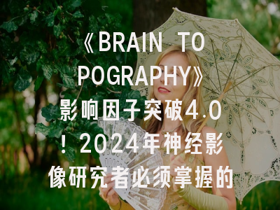 《BRAIN TOPOGRAPHY》影响因子突破4.0！2024年神经影像研究者必须掌握的投稿策略